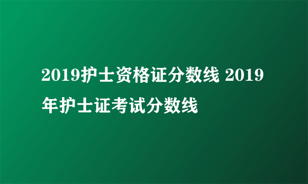 2019护士资格证分数线 2019年护士证考试分数线