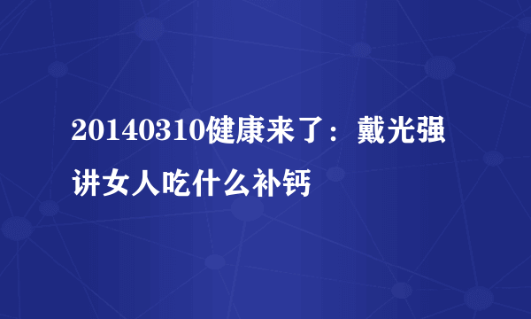 20140310健康来了：戴光强讲女人吃什么补钙