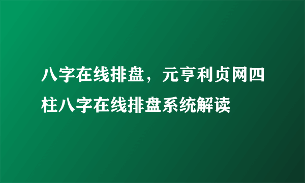 八字在线排盘，元亨利贞网四柱八字在线排盘系统解读