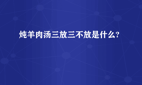 炖羊肉汤三放三不放是什么?