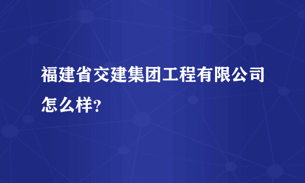 福建省交建集团工程有限公司怎么样？