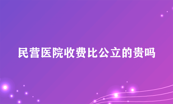 民营医院收费比公立的贵吗