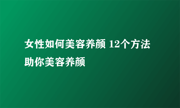 女性如何美容养颜 12个方法助你美容养颜