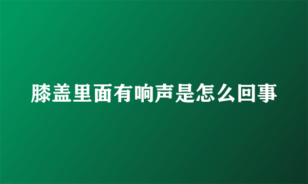 膝盖里面有响声是怎么回事