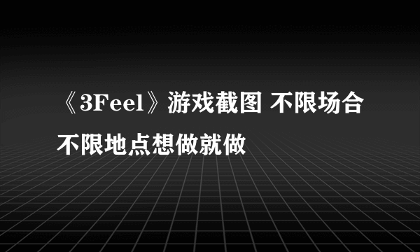 《3Feel》游戏截图 不限场合不限地点想做就做