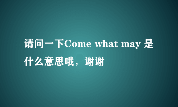 请问一下Come what may 是什么意思哦，谢谢