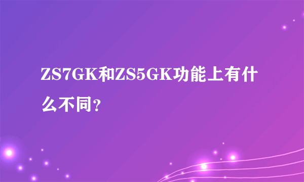 ZS7GK和ZS5GK功能上有什么不同？