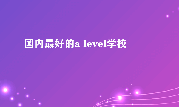 国内最好的a level学校