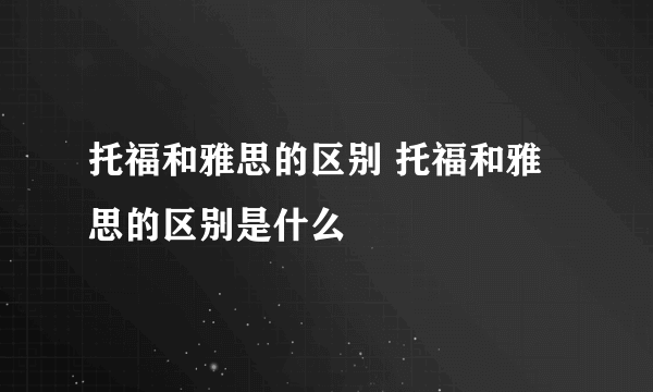 托福和雅思的区别 托福和雅思的区别是什么