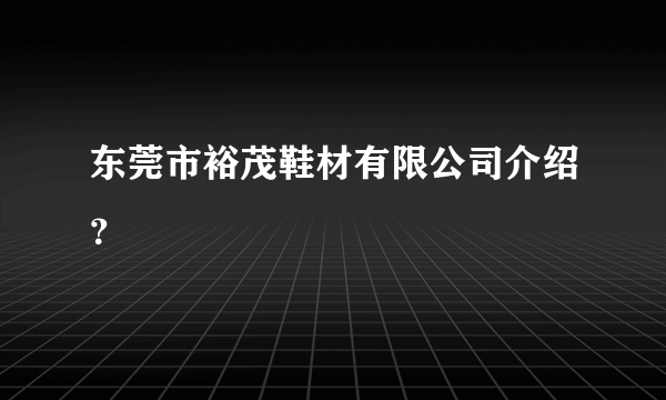 东莞市裕茂鞋材有限公司介绍？