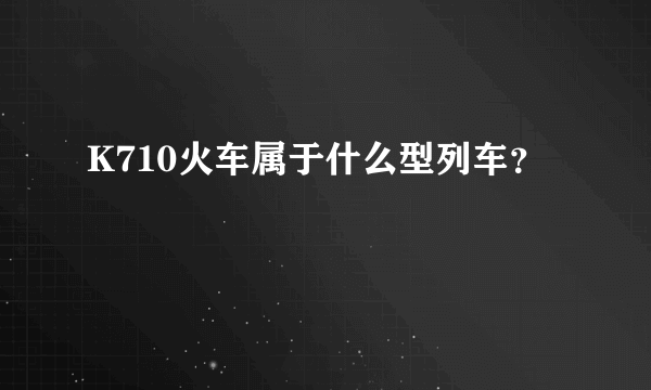 K710火车属于什么型列车？