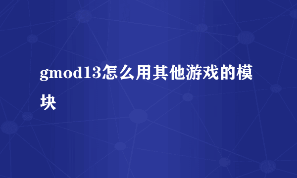 gmod13怎么用其他游戏的模块