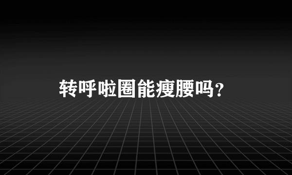 转呼啦圈能瘦腰吗？