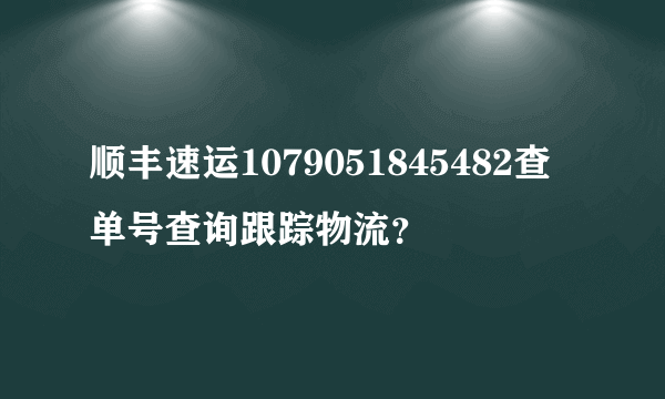 顺丰速运1079051845482查单号查询跟踪物流？