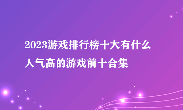 2023游戏排行榜十大有什么 人气高的游戏前十合集