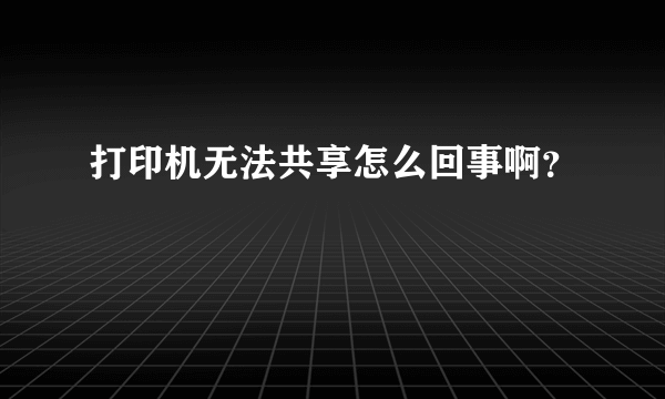 打印机无法共享怎么回事啊？