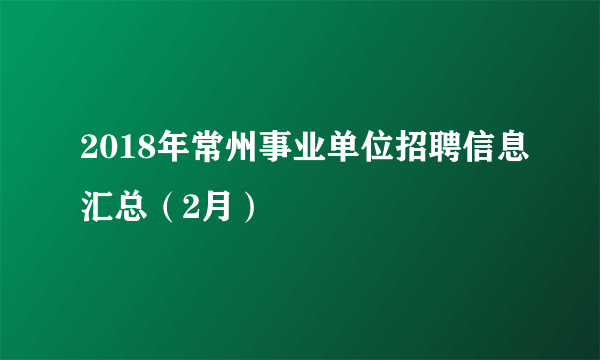 2018年常州事业单位招聘信息汇总（2月）