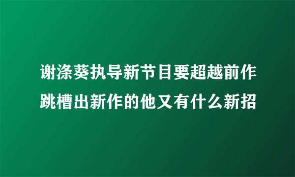 谢涤葵执导新节目要超越前作跳槽出新作的他又有什么新招