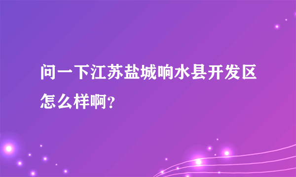 问一下江苏盐城响水县开发区怎么样啊？