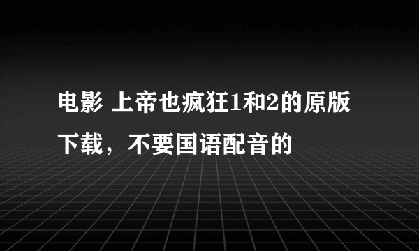 电影 上帝也疯狂1和2的原版下载，不要国语配音的