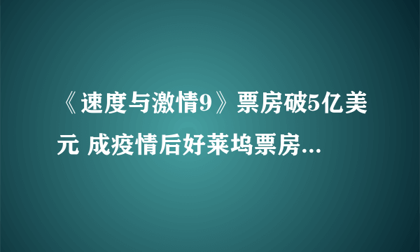 《速度与激情9》票房破5亿美元 成疫情后好莱坞票房最佳_飞外网