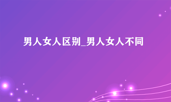 男人女人区别_男人女人不同