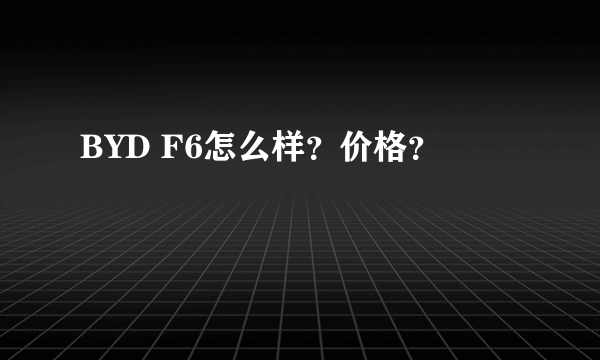 BYD F6怎么样？价格？