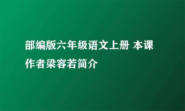 部编版六年级语文上册 本课作者梁容若简介