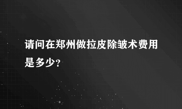 请问在郑州做拉皮除皱术费用是多少？