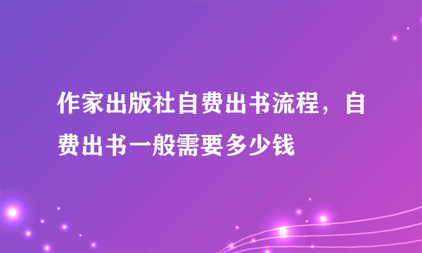 作家出版社自费出书流程，自费出书一般需要多少钱