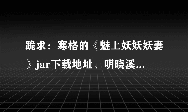 跪求：寒格的《魅上妖妖妖妻》jar下载地址、明晓溪的《虹之绽》下载地址。