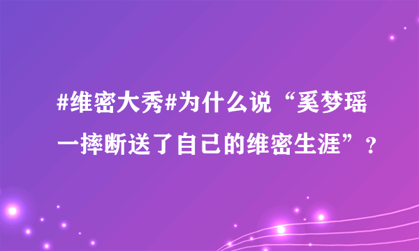 #维密大秀#为什么说“奚梦瑶一摔断送了自己的维密生涯”？