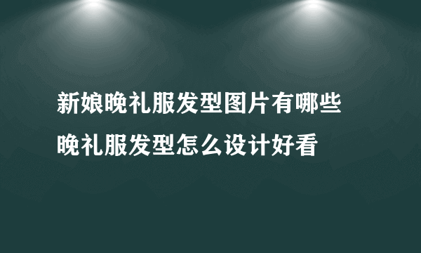 新娘晚礼服发型图片有哪些 晚礼服发型怎么设计好看