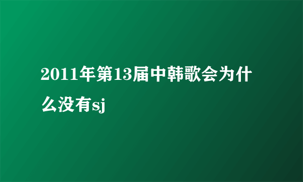 2011年第13届中韩歌会为什么没有sj