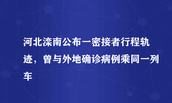 河北滦南公布一密接者行程轨迹，曾与外地确诊病例乘同一列车