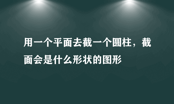 用一个平面去截一个圆柱，截面会是什么形状的图形