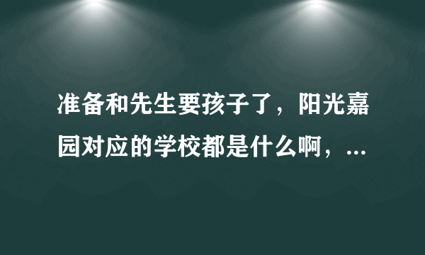 准备和先生要孩子了，阳光嘉园对应的学校都是什么啊，不知道这个小区小孩子多吗？