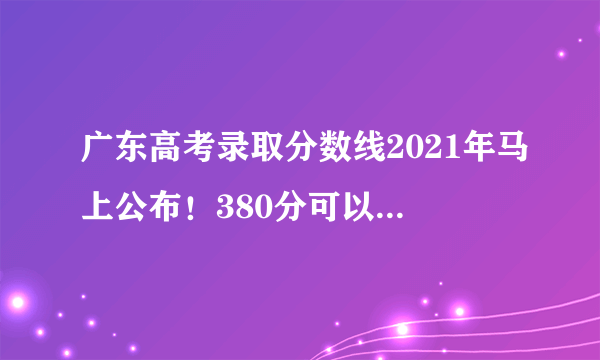 广东高考录取分数线2021年马上公布！380分可以上本科？