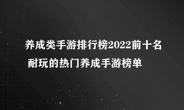 养成类手游排行榜2022前十名 耐玩的热门养成手游榜单