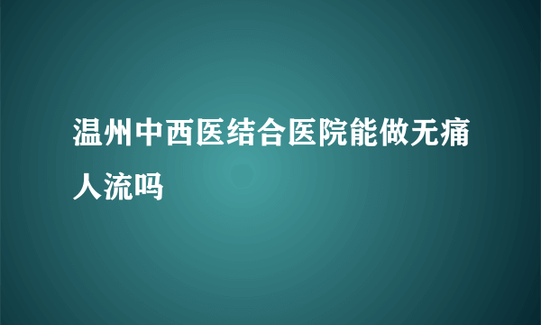 温州中西医结合医院能做无痛人流吗