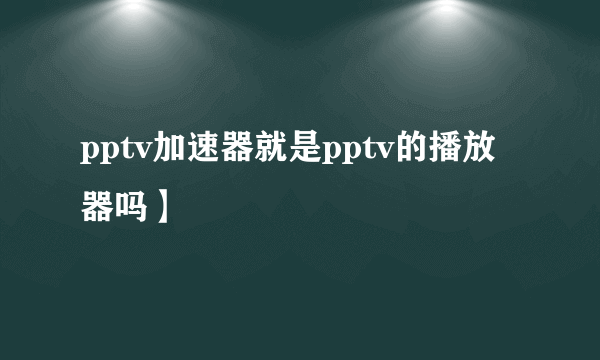 pptv加速器就是pptv的播放器吗】