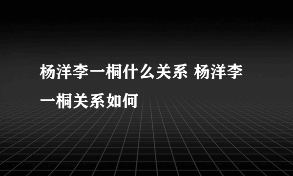 杨洋李一桐什么关系 杨洋李一桐关系如何