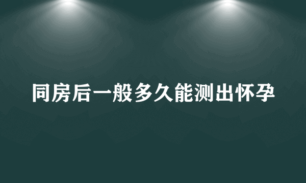 同房后一般多久能测出怀孕