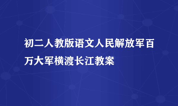 初二人教版语文人民解放军百万大军横渡长江教案