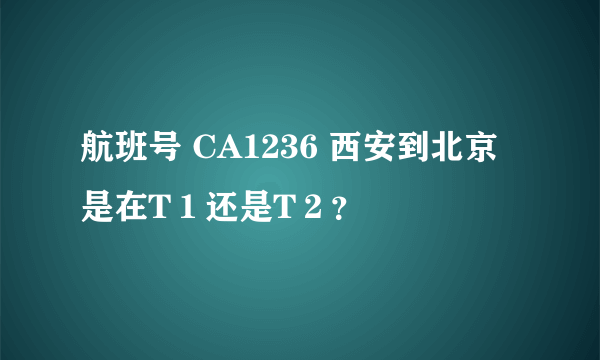 航班号 CA1236 西安到北京 是在T１还是T２？