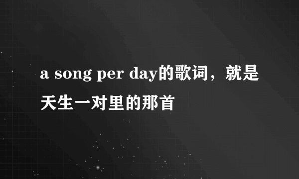 a song per day的歌词，就是天生一对里的那首