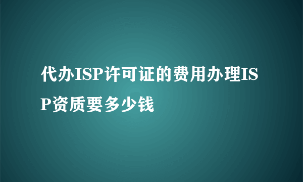 代办ISP许可证的费用办理ISP资质要多少钱