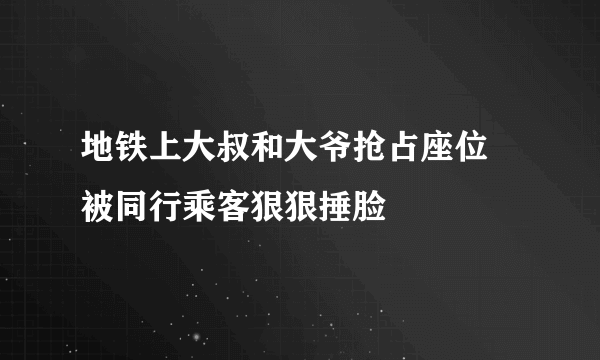 地铁上大叔和大爷抢占座位 被同行乘客狠狠捶脸