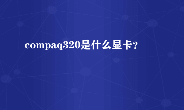 compaq320是什么显卡？