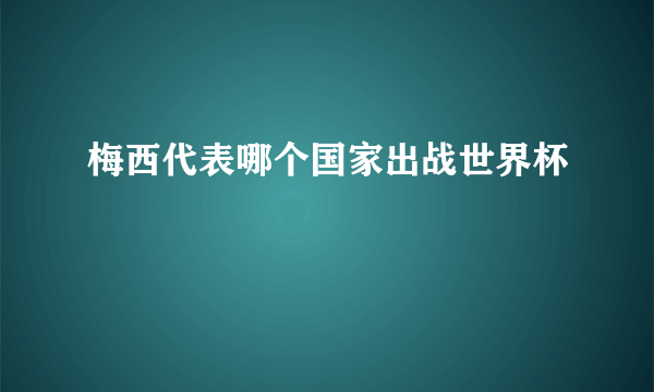 梅西代表哪个国家出战世界杯